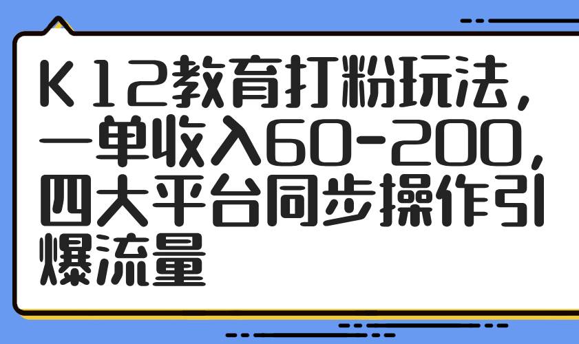 （14641期）K12教育打粉玩法，一单收入60-200，四大平台同步操作引爆流量-泰戈创艺资源库