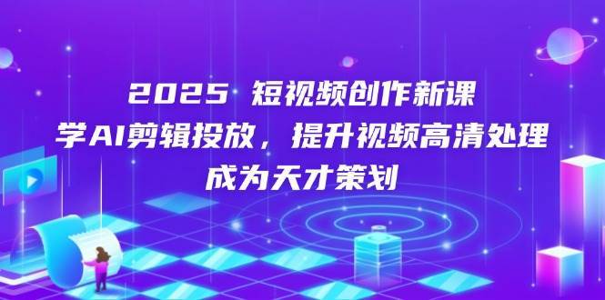 2025短视频创作新课，学AI剪辑投放，提升视频高清处理，成为天才策划-泰戈创艺资源库