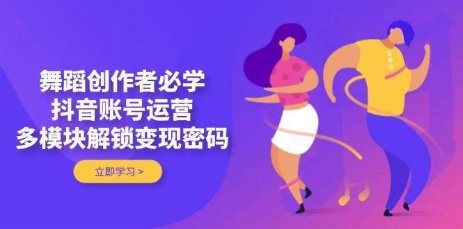 舞蹈创作者必学，抖音账号运营，多模块解锁变现密码-泰戈创艺资源库