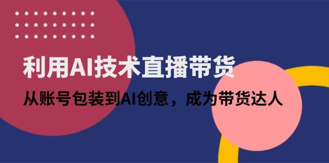 （14534期）利用AI技术直播带货：从账号包装到AI创意，成为带货达人-泰戈创艺资源库