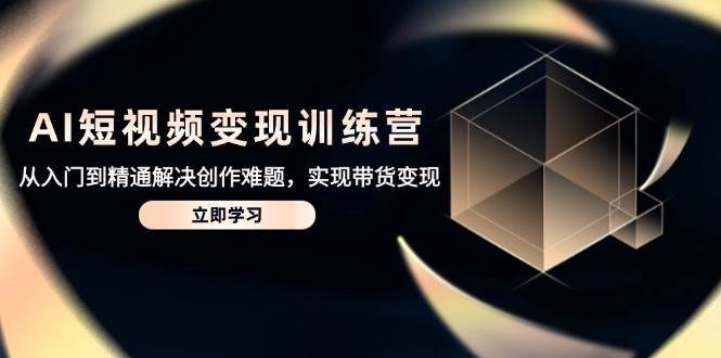 AI短视频变现训练营，从入门到精通解决创作难题，实现带货变现-泰戈创艺资源库