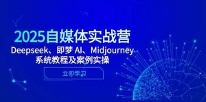 2025自媒体实战营，Deepseek、即梦 AI、Midjourney系统教程及案例实操-泰戈创艺资源库
