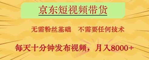 京东短视频带货，无需粉丝基础，不需要任何技术，每天十分钟发布视频，月入8k【揭秘】-泰戈创艺资源库