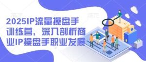 2025IP流量操盘手训练营,深入剖析商业IP操盘手职业发展-泰戈创艺资源库