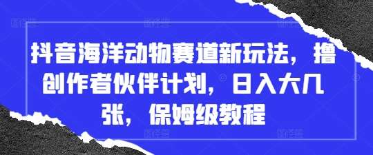 抖音海洋动物赛道新玩法，撸创作者伙伴计划，日入大几张，保姆级教程-泰戈创艺资源库