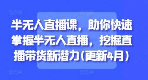 半无人直播课，助你快速掌握半无人直播，挖掘直播带货新潜力(更新4月)-泰戈创艺资源库