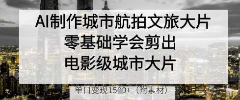 AI制作城市航拍文旅大片，零基础学会剪出电影级城市大片，单日变现多张-泰戈创艺资源库