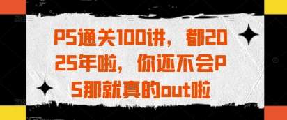 PS通关100讲，都2025年啦，你还不会PS那就真的out啦-泰戈创艺资源库