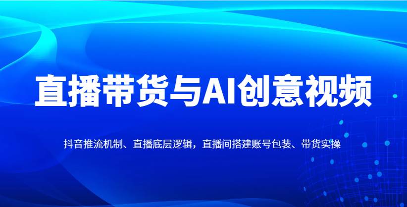 直播带货与AI创意视频，抖音推流机制、直播底层逻辑，直播间搭建账号包装、带货实操-泰戈创艺资源库