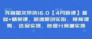 抖音图文带货16.0【4月新课】基础+精英课，新增原创实拍、视频混剪、选品实操，各细分赛道实操-泰戈创艺资源库