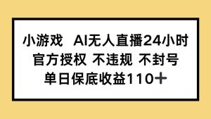 （14508期）小游戏AI无人直播，官方授权 不违规 不封号，单日保底收益110+-泰戈创艺资源库