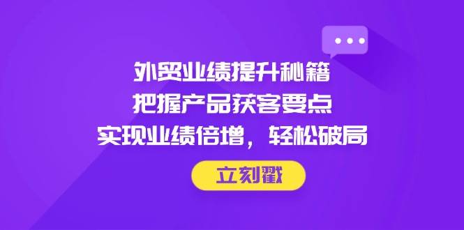 （14567期）外贸业绩提升秘籍，把握产品获客要点，实现业绩倍增，轻松破局-泰戈创艺资源库