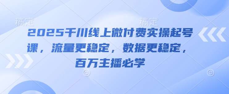 2025千川线上微付费实操起号课，流量更稳定，数据更稳定，百万主播必学-泰戈创艺资源库