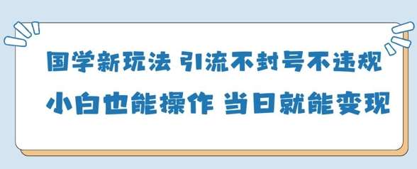 国学新玩法，引流不封号不违规小白也能操作，当日就能变现-泰戈创艺资源库