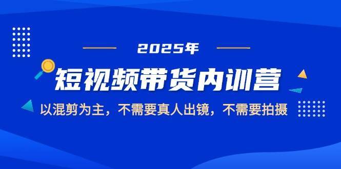 2025短视频带货内训营，以混剪为主，不需要真人出镜，不需要拍摄-泰戈创艺资源库