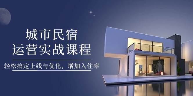 城市民宿运营实战课程，轻松搞定上线与优化，增加入住率-泰戈创艺资源库