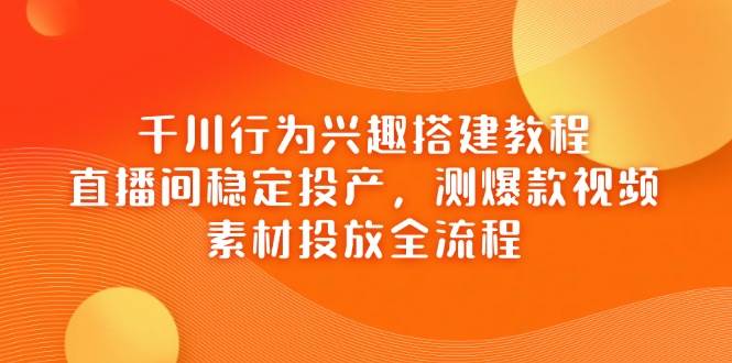 （14444期）千川行为兴趣搭建教程，直播间稳定投产，测爆款视频，素材投放全流程-泰戈创艺资源库