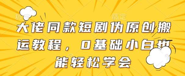 大佬同款短剧伪原创搬运方法，0基础小白也能轻松学会-泰戈创艺资源库