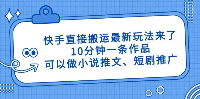 （14450期）快手直接搬运最新玩法来了，10分钟一条作品，可以做小说推文、短剧推广…-泰戈创艺资源库