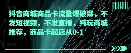 抖音商城商品卡流量爆破课，不发短视频，不发直播，纯玩商城推荐，商品卡起店从0-1-泰戈创艺资源库