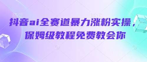 抖音ai全赛道暴力涨粉实操，保姆级教程免费教会你-泰戈创艺资源库