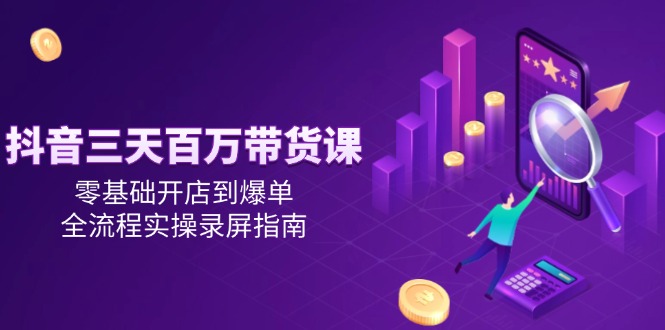 （14995期）抖音三天百万带货课，零基础开店到爆单，全流程实操录屏指南-泰戈创艺资源库