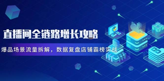 (14721期)直播间全链路增长攻略,爆品场景流量拆解,数据复盘店铺霸榜实战-泰戈创艺资源库