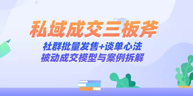 （14762期）私域成交三板斧：社群批量发售+谈单心法，被动成交模型与案例拆解-泰戈创艺资源库