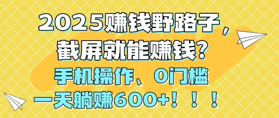 （14771期）2025赚钱野路子，截屏就能赚钱？手机操作0门槛，一天躺赚600+！！！-泰戈创艺资源库