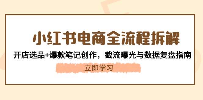 （14770期）小红书电商全流程拆解：开店选品+爆款笔记创作，截流曝光与数据复盘指南-泰戈创艺资源库