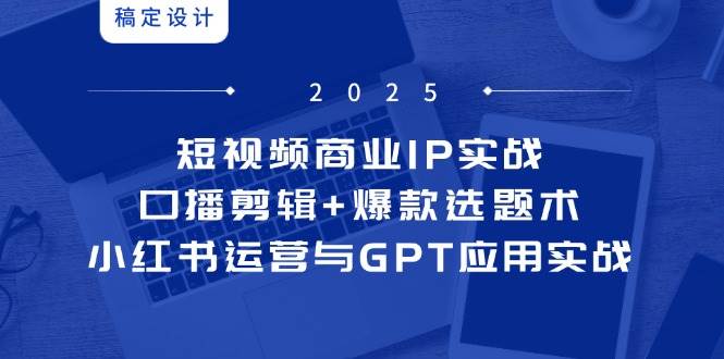 （14793期）短视频商业IP实战6期：口播剪辑+爆款选题术，小红书运营与GPT应用实战-泰戈创艺资源库