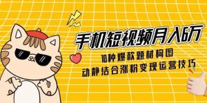 （14791期）手机短视频月入6万，10种爆款题材构图，动静结合涨粉变现运营技巧-泰戈创艺资源库