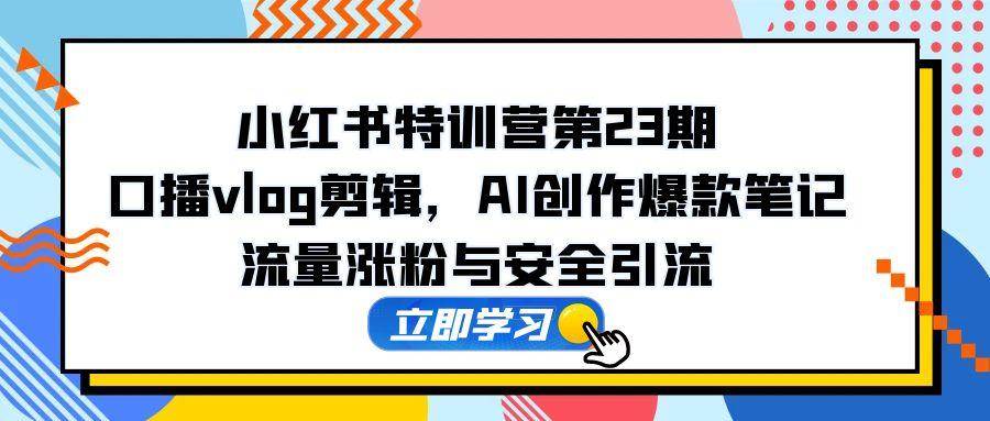 （14794期）小红书特训营第23期，口播vlog剪辑，AI创作爆款笔记，流量涨粉与安全引流-泰戈创艺资源库