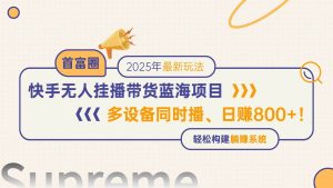 （14823期）快手无人直播带货蓝海项目，日赚800+，多设备同时播，轻松构建躺赚模式-泰戈创艺资源库