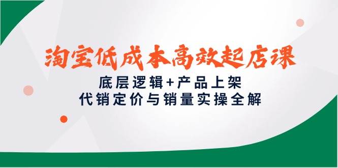 （14842期）淘宝低成本高效起店课，底层逻辑+产品上架，代销定价与销量实操全解-泰戈创艺资源库