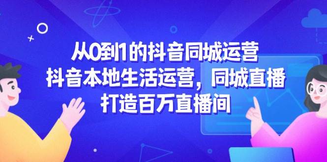 （14863期）从0到1的抖音同城运营，抖音本地生活运营，同城直播，打造百万直播间-泰戈创艺资源库