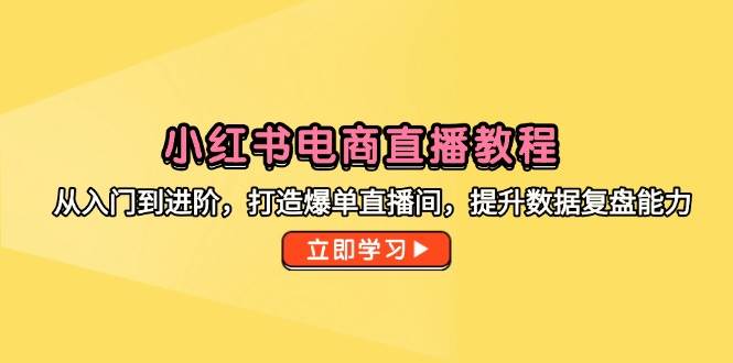 （14873期）小红书电商直播教程，从入门到进阶，打造爆单直播间，提升数据复盘能力-泰戈创艺资源库