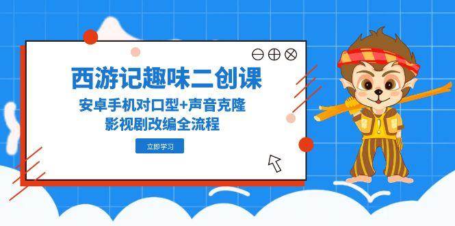 （14876期）西游记趣味二创课，安卓手机对口型+声音克隆，影视剧改编全流程-泰戈创艺资源库