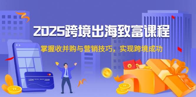 （14898期）2025跨境出海致富课程，掌握收并购与营销技巧，实现跨境成功-泰戈创艺资源库