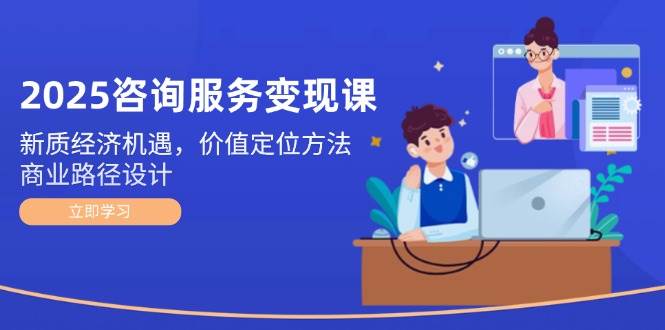 （14909期）2025咨询服务变现课：新质经济机遇，价值定位方法，商业路径设计-泰戈创艺资源库