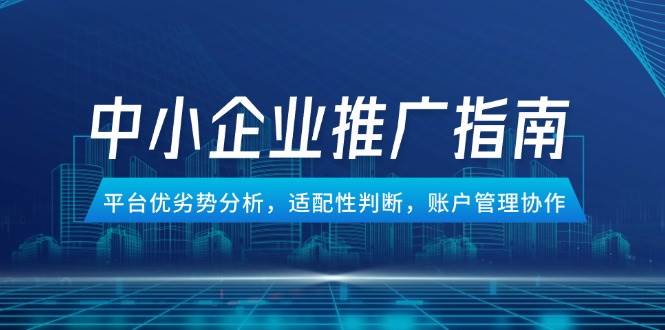 （14910期）中小企业竞价推广指南，平台优劣势分析，适配性判断，账户管理协作-泰戈创艺资源库