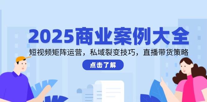 （14916期）2025商业案例大全，短视频矩阵运营，私域裂变技巧，直播带货策略-泰戈创艺资源库