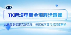 （14929期）TK跨境电商全流程运营课，从选品到变现完整流程，美区东南亚市场深度解析-泰戈创艺资源库