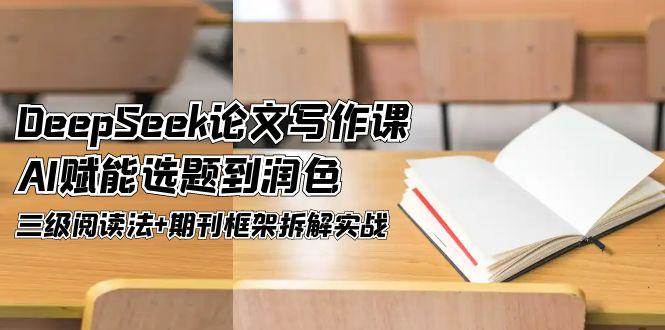 （14927期）DeepSeek论文写作课，AI赋能选题到润色，三级阅读法+期刊框架拆解实战-泰戈创艺资源库