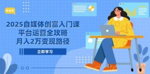 (14924期)2025自媒体创富入门课,平台运营全攻略,月入2万变现路径-泰戈创艺资源库