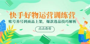 (14950期)快手好物运营训练营,账号养号到商品上架,爆款选品技巧解析-泰戈创艺资源库