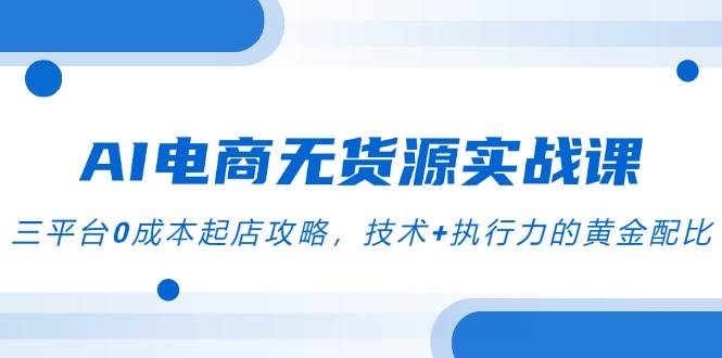 （14982期）AI电商无货源实战课，三平台0成本起店攻略，技术+执行力的黄金配比-泰戈创艺资源库