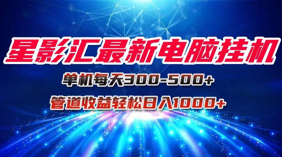（15003期）星影汇最新电脑挂机单机每天300+团队管道收益轻松日入1000+-泰戈创艺资源库