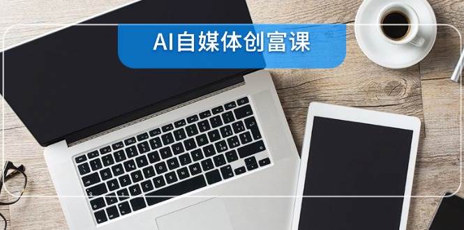 （14997期）AI自媒体创富课，账号准备到直播带货，零基础22项技能速成-泰戈创艺资源库