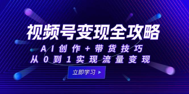 （15007期）视频号变现全攻略：AI创作+带货技巧，从0到1实现流量变现-泰戈创艺资源库